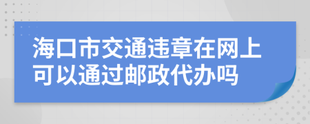 海口市交通违章在网上可以通过邮政代办吗