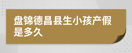 盘锦德昌县生小孩产假是多久