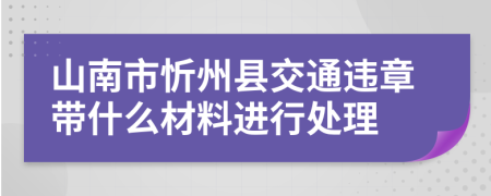 山南市忻州县交通违章带什么材料进行处理