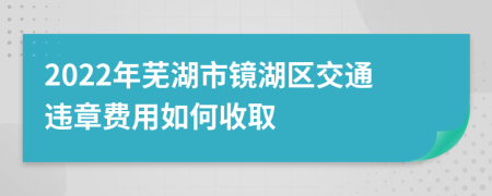 2022年芜湖市镜湖区交通违章费用如何收取