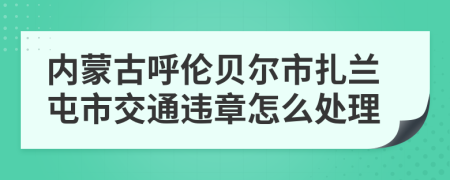 内蒙古呼伦贝尔市扎兰屯市交通违章怎么处理