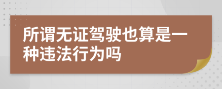 所谓无证驾驶也算是一种违法行为吗