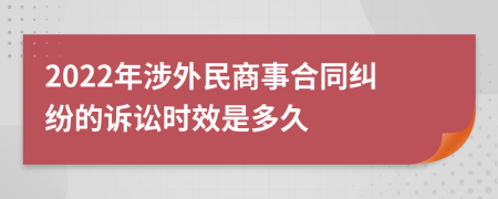 2022年涉外民商事合同纠纷的诉讼时效是多久