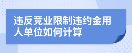 违反竞业限制违约金用人单位如何计算