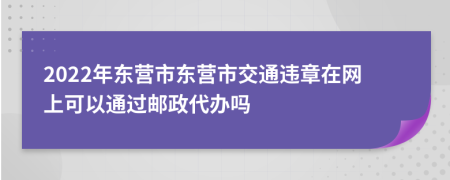 2022年东营市东营市交通违章在网上可以通过邮政代办吗