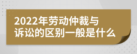 2022年劳动仲裁与诉讼的区别一般是什么