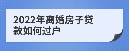 2022年离婚房子贷款如何过户