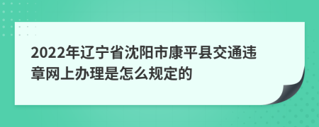 2022年辽宁省沈阳市康平县交通违章网上办理是怎么规定的