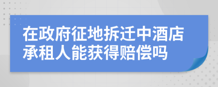 在政府征地拆迁中酒店承租人能获得赔偿吗