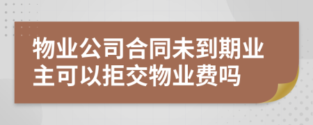 物业公司合同未到期业主可以拒交物业费吗