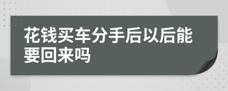 花钱买车分手后以后能要回来吗