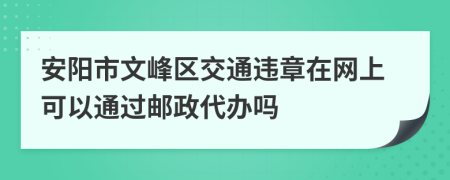 安阳市文峰区交通违章在网上可以通过邮政代办吗