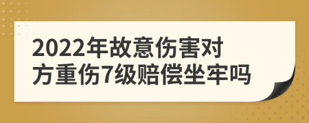 2022年故意伤害对方重伤7级赔偿坐牢吗