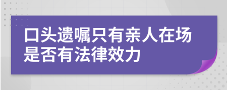 口头遗嘱只有亲人在场是否有法律效力