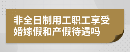 非全日制用工职工享受婚嫁假和产假待遇吗