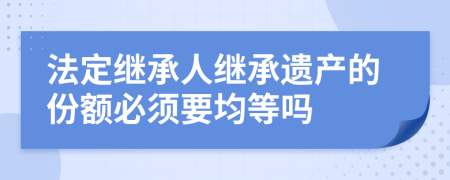 法定继承人继承遗产的份额必须要均等吗