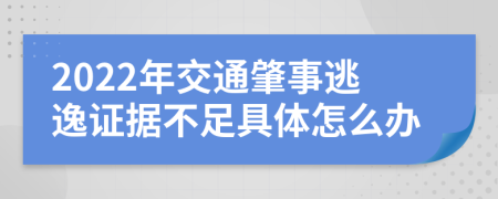 2022年交通肇事逃逸证据不足具体怎么办