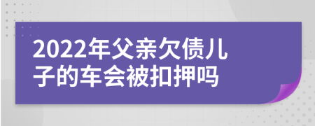 2022年父亲欠债儿子的车会被扣押吗