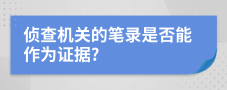 侦查机关的笔录是否能作为证据?