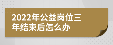 2022年公益岗位三年结束后怎么办