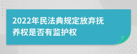 2022年民法典规定放弃抚养权是否有监护权