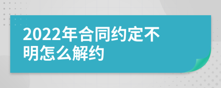2022年合同约定不明怎么解约