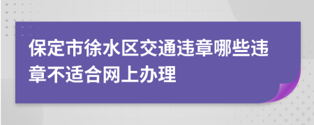 保定市徐水区交通违章哪些违章不适合网上办理