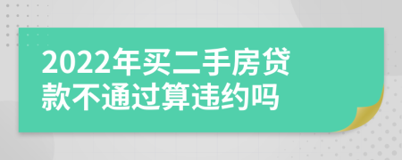 2022年买二手房贷款不通过算违约吗