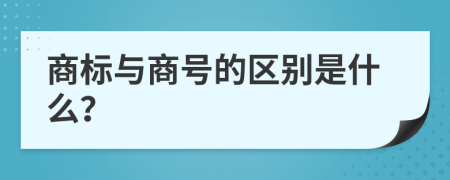 商标与商号的区别是什么？