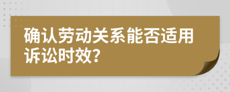 确认劳动关系能否适用诉讼时效？