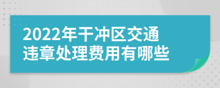 2022年干冲区交通违章处理费用有哪些