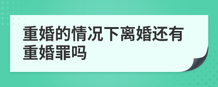 重婚的情况下离婚还有重婚罪吗