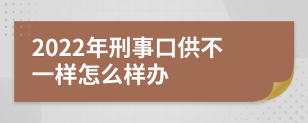 2022年刑事口供不一样怎么样办