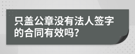 只盖公章没有法人签字的合同有效吗？