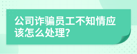 公司诈骗员工不知情应该怎么处理？