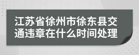 江苏省徐州市徐东县交通违章在什么时间处理