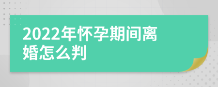 2022年怀孕期间离婚怎么判