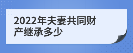 2022年夫妻共同财产继承多少