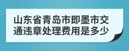 山东省青岛市即墨市交通违章处理费用是多少