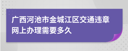 广西河池市金城江区交通违章网上办理需要多久