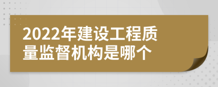 2022年建设工程质量监督机构是哪个