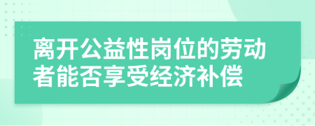 离开公益性岗位的劳动者能否享受经济补偿