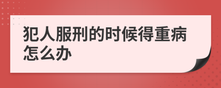 犯人服刑的时候得重病怎么办