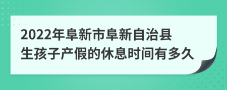 2022年阜新市阜新自治县生孩子产假的休息时间有多久