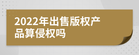 2022年出售版权产品算侵权吗