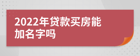 2022年贷款买房能加名字吗