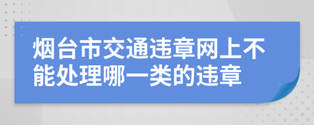 烟台市交通违章网上不能处理哪一类的违章