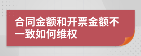 合同金额和开票金额不一致如何维权