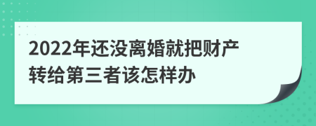 2022年还没离婚就把财产转给第三者该怎样办