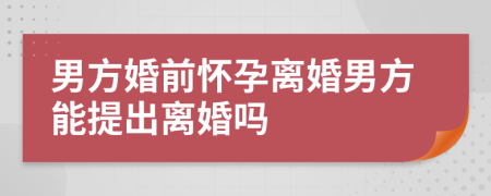 男方婚前怀孕离婚男方能提出离婚吗